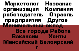 Маркетолог › Название организации ­ Компания-работодатель › Отрасль предприятия ­ Другое › Минимальный оклад ­ 27 000 - Все города Работа » Вакансии   . Ханты-Мансийский,Белоярский г.